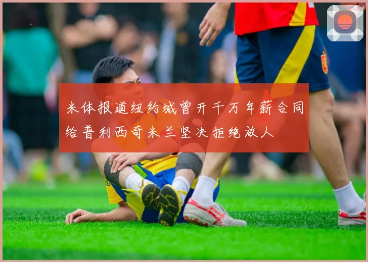 米体报道纽约城曾开千万年薪合同给普利西奇米兰坚决拒绝放人